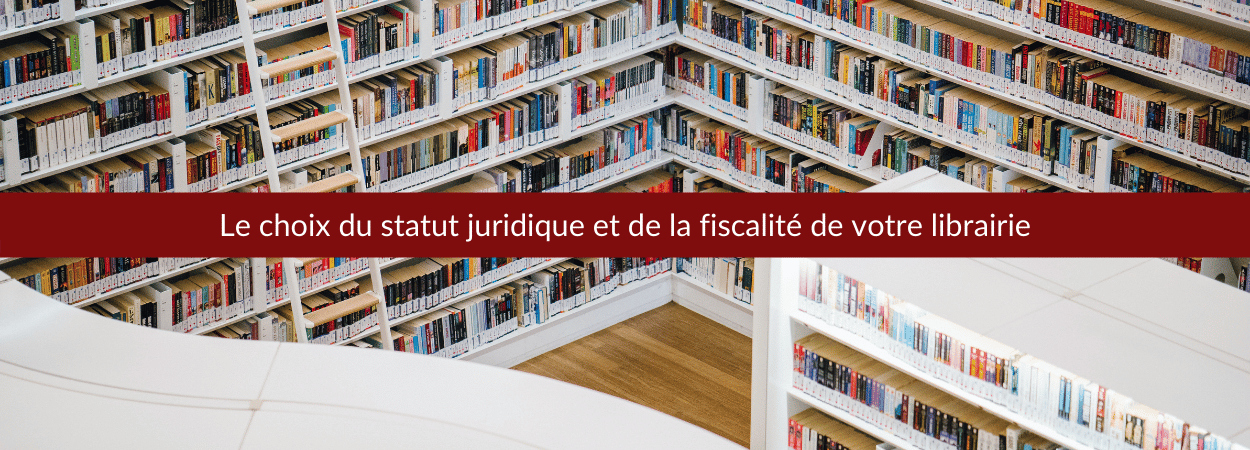 Le choix du statut juridique et de la fiscalité de votre librairie