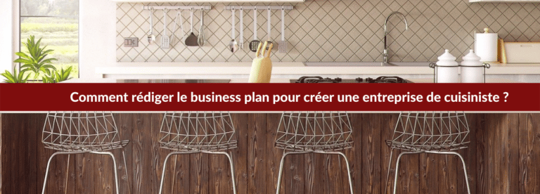 Comment rédiger le business plan pour créer une entreprise de cuisiniste ?